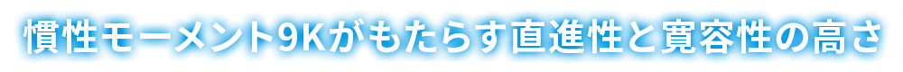 慣性モーメント9Kがもたらす直進性と寛容性の高さ