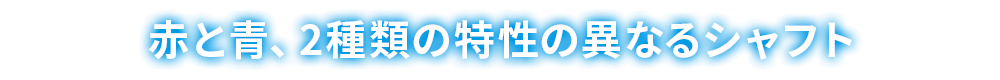 赤と青、2種類の特性の異なるシャフト